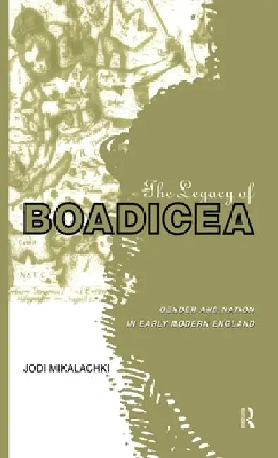 The Legacy of Boadicea: Gender and Nation in Early Modern England by Jodi Mikalachki