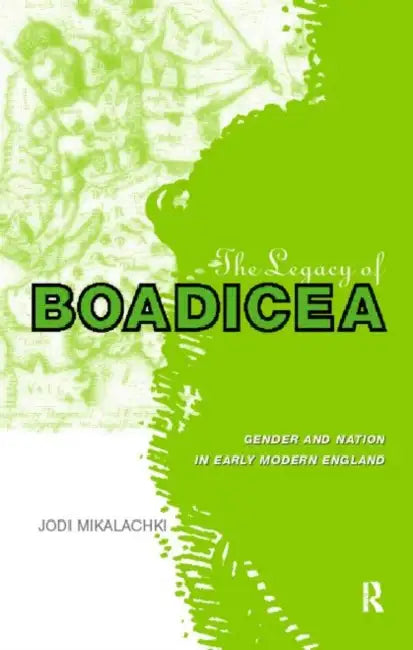 The Legacy of Boadicea: Gender and Nation in Early Modern England by Jodi Mikalachki