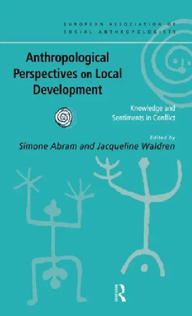 Anthropological Perspectives on Local Development: Knowledge and sentiments in conflict by Simone Abram, Jacqueline Waldren