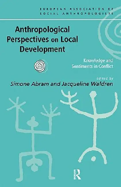 Anthropological Perspectives on Local Development: Knowledge and sentiments in conflict by Simone Abram