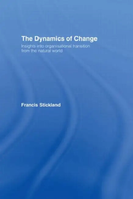The Dynamics of Change: Insights into Organisational Transition from the Natural World by Stickland Francis