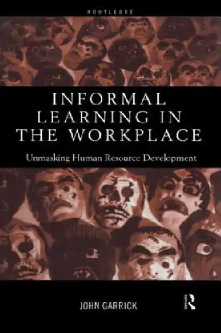 Informal Learning in the Workplace: Unmasking Human Resource Development by John Garrick