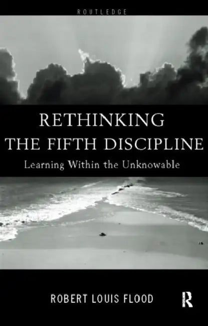 Rethinking the Fifth Discipline: Learning Within the Unknowable by Robert Louis Flood