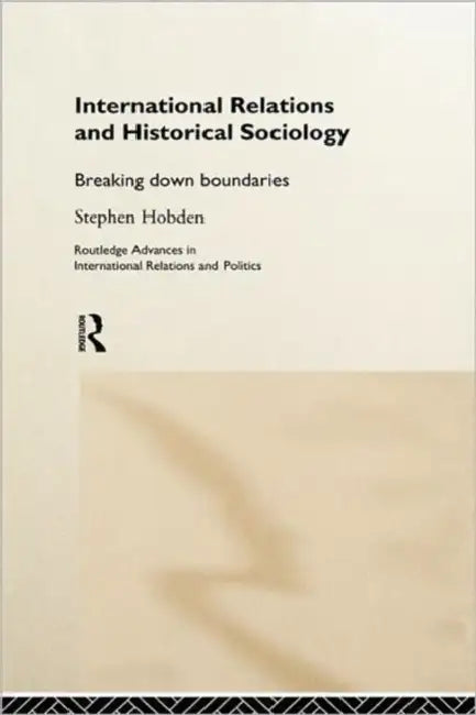 International Relations and Historical Sociology: Breaking Down Boundaries by Stephen Hobden