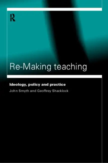 Re-Making Teaching: Ideology, Policy and Practice by Geoffrey Shacklock, John Smyth