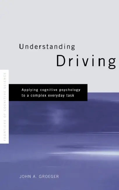 Understanding Driving: Applying Cognitive Psychology to a Complex Everyday Task by Groeger John A.