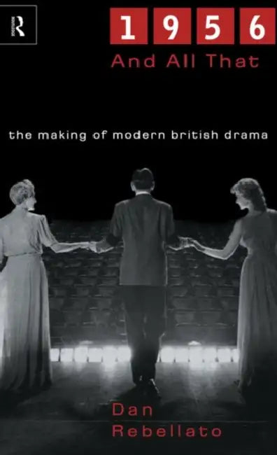 1956 and All That: The Making of Modern British Drama by Rebellato Dan
