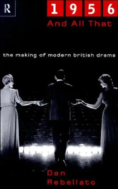1956 and All That: The Making of Modern British Drama by Dan Rebellato