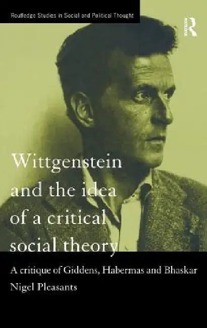 Wittgenstein and the Idea of a Critical Social Theory: A Critique of Giddens, Habermas and Bhaskar by Nigel Pleasants