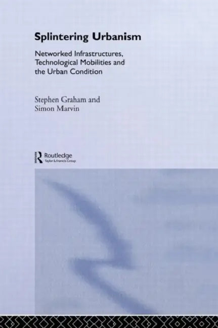 Splintering Urbanism: Networked Infrastructures, Technological Mobilities and the Urban Condition by Graham Steve
