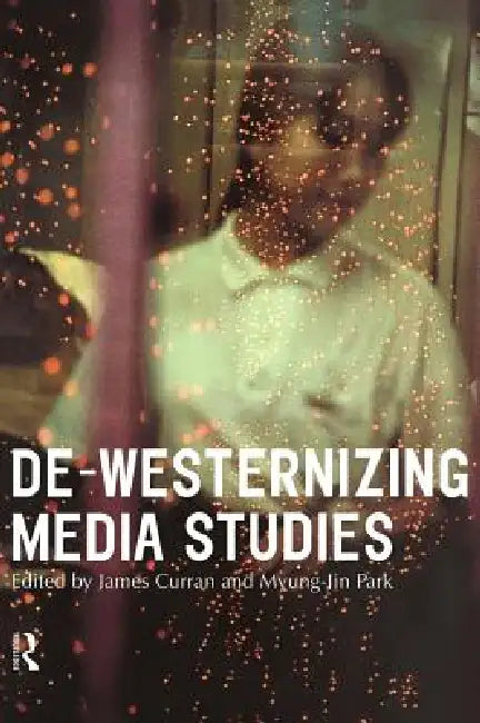 De-Westernizing Media Studies by James Curran, Myung-Jin Park