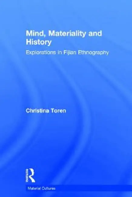 Mind, Materiality and History: Explorations in Fijian Ethnography by Christina Toren