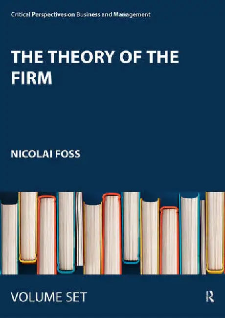 The Theory of the Firm: Critical Perspectives on Business and Management by Foss Nicolai