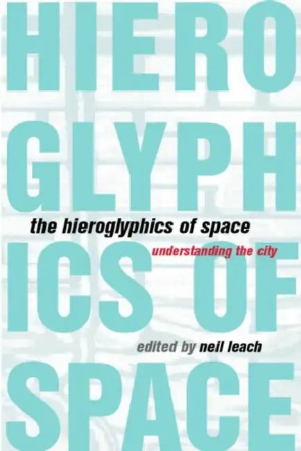 The Hieroglyphics of Space: Reading and Experiencing the Modern Metropolis by Neil Leach