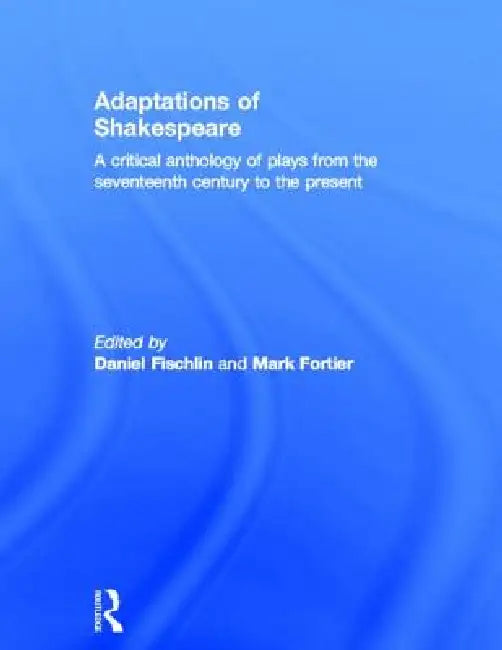 Adaptations of Shakespeare: An Anthology of Plays from the 17th Century to the Present by Daniel Fischlin, Mark Fortier