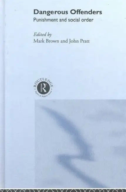Dangerous Offenders: Punishment and Social Order by Mark Brown, John Pratt