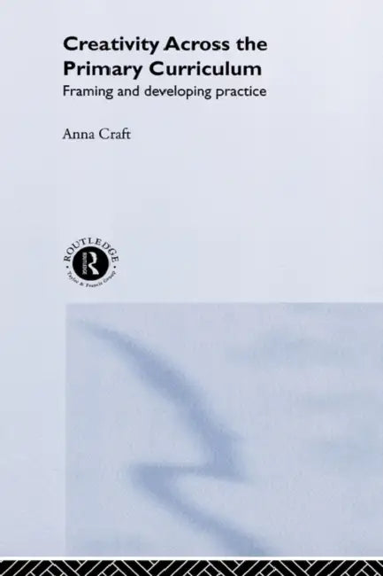 Creativity Across the Primary Curriculum: Framing and Developing Practice by Anna Craft