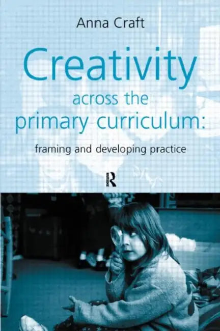 Creativity Across the Primary Curriculum: Framing and Developing Practice by Anna Craft