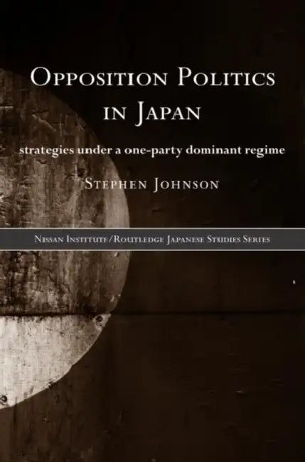 Opposition Politics in Japan: Strategies Under a One-Party Dominant Regime by Stephen Johnson