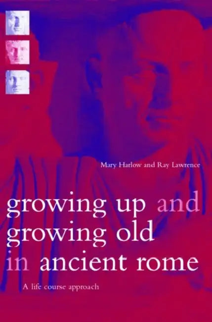 Growing Up and Growing Old in Ancient Rome: A Life Course Approach by Mary Harlow, Ray Laurence
