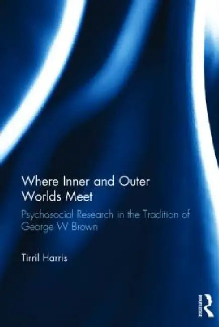 Where Inner and Outer Worlds Meet: Psychosocial Research in the Tradition of George W Brown by Tirril Harris