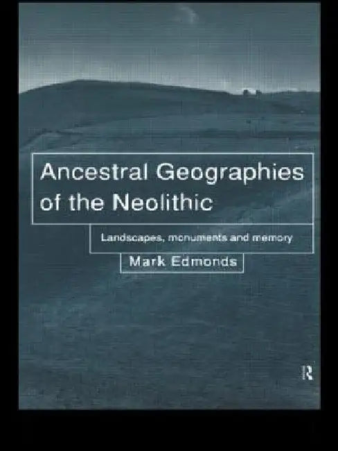 Ancestral Geographies of the Neolithic: Landscapes, Monuments and Memory by Mark Edmonds