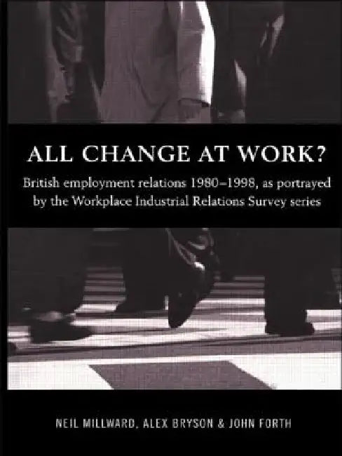 All Change at Work?: British Employment Relations 1980-98, Portrayed by the Workplace Industrial Relations Survey Series by Alex Bryson