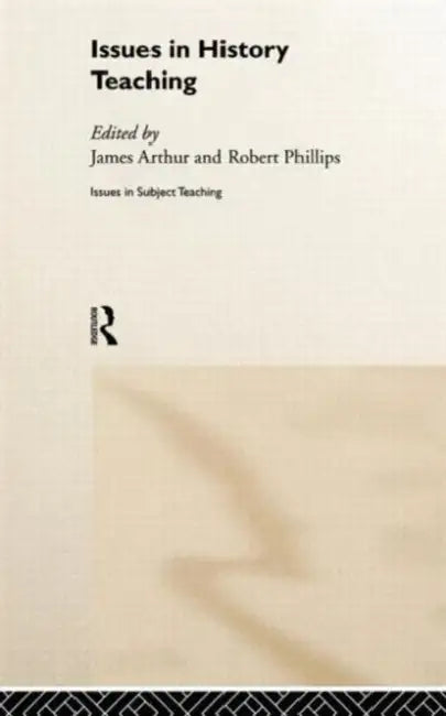 Issues in History Teaching by James Arthur, University Of Wales Swa Robert Phillips