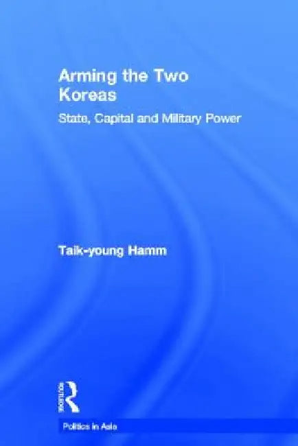 Arming the Two Koreas: State, Capital and Military Power by Taik-Young Hamm