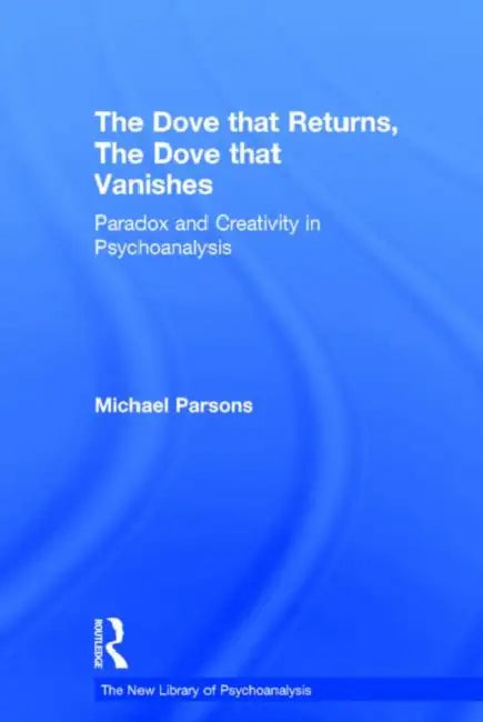 The Dove That Returns, the Dove That Vanishes: Paradox and Creativity in Psychoanalysis by Michael Parsons