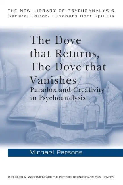 The Dove that Returns, The Dove that Vanishes: Paradox and Creativity in Psychoanalysis by Michael Parsons