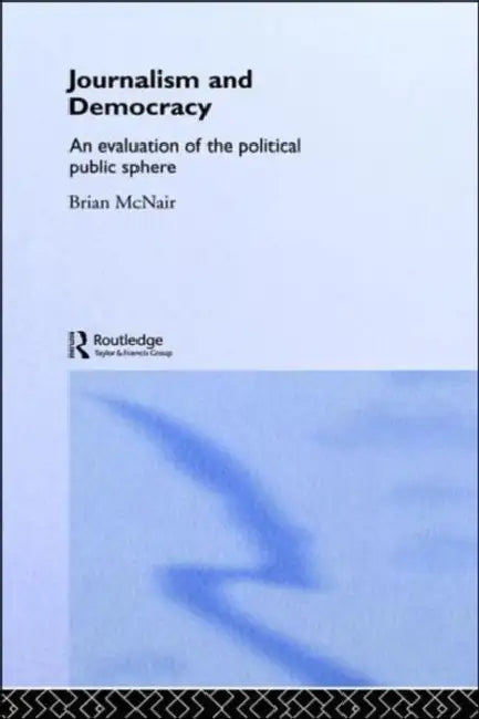 Journalism and Democracy: An Evaluation of the Political Public Sphere by Brian McNair