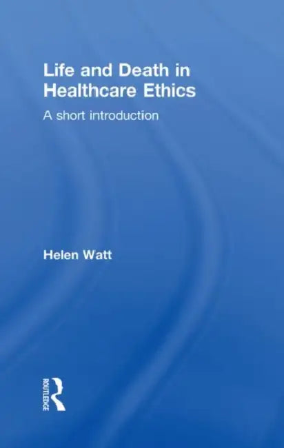 Life and Death in Healthcare Ethics: A Short Introduction by Watt Helen