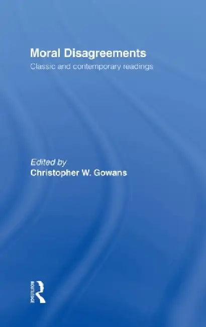 Moral Disagreements: Classic and Contemporary Readings by Christopher W. Gowans