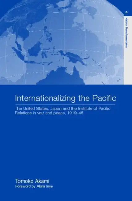 Internationalizing the Pacific: The United States, Japan and the Institute of Pacific Relations, 1919-1945 by Akami Tomoko