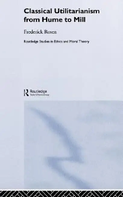 Classical Utilitarianism from Hume to Mill by Frederick Rosen