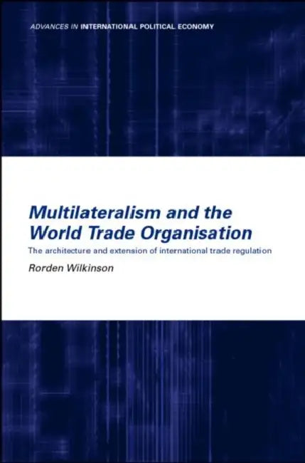 Multilateralism and the World Trade Organisation: The Architecture and Extension of International Trade Regulation by Wilkinson Rorden