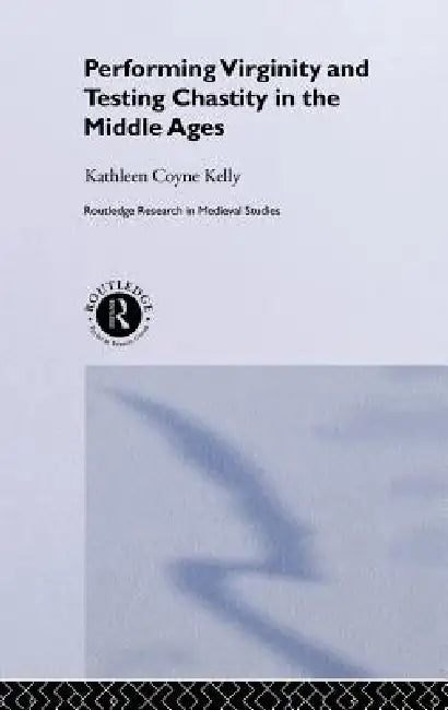 Performing Virginity and Testing Chastity in the Middle Ages by Kathleen Coyne Kelly
