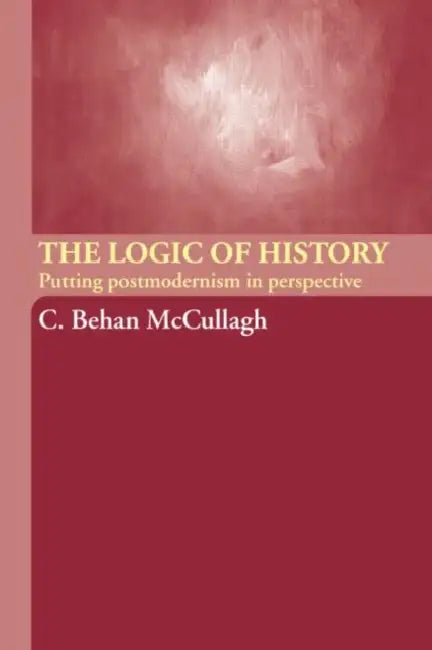 The Logic of History: Putting Postmodernism in Perspective by C. Behan McCullagh