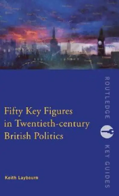 Fifty Key Figures in Twentieth Century British Politics by Keith Layborn