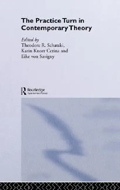 The Practice Turn in Contemporary Theory by Karin Knorr Cetina, Theodore R. Schatzki, Eike Von Savigny