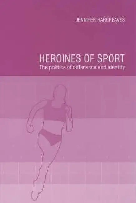 Heroines of Sport: The Politics of Difference and Identity by Jennifer Hargreaves