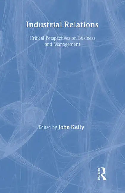 Industrial Relations: Critical Perspectives on Business and Management by Kelly John