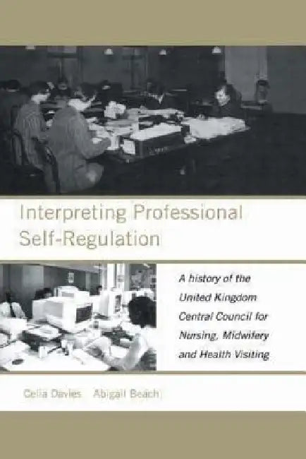 Interpreting Professional Self-Regulation: A History of the United Kingdom Central Council for Nursing, Midwifery and Health Visiting by Abigail Beach, Celia Davies