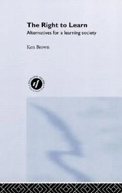 The Right to Learn: Alternatives for a Learning Society by Ken Brown