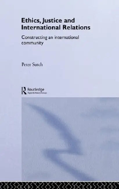 Ethics, Justice and International Relations: Constructing an International Community by Peter Sutch