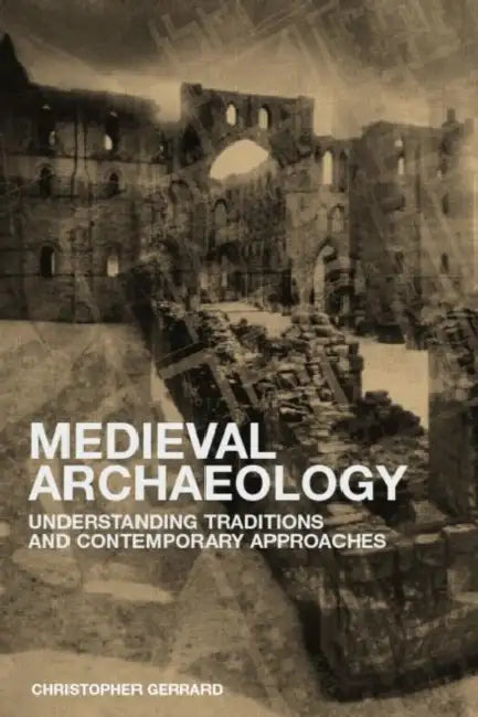 Medieval Archaeology: Understanding Traditions and Contemporary Approaches by Chris Gerrard