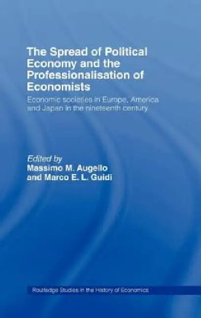 The Spread of Political Economy and the Professionalisation of Economists: Economic Societies in Europe, America and Japan in the Nineteenth Century by Massimo Augello