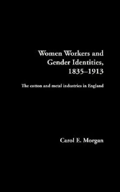Women Workers And Gender Identities, 1835-1913: The Cotton And Metal Industries In England by Carol E. Morgan