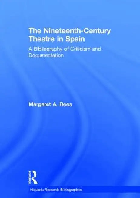 The Nineteenth-Century Theatre in Spain: A Bibliography of Criticism and Documentation by Margaret A. Rees